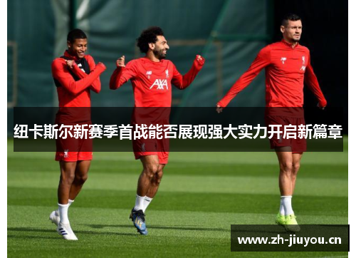 纽卡斯尔新赛季首战能否展现强大实力开启新篇章 纽卡斯尔新赛季首战能否展现强大实力开启新篇章