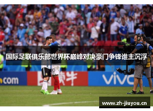 国际足联俱乐部世界杯巅峰对决豪门争锋谁主沉浮 国际足联俱乐部世界杯巅峰对决豪门争锋谁主沉浮