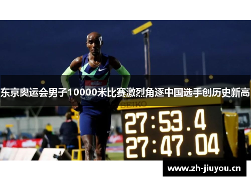 东京奥运会男子10000米比赛激烈角逐中国选手创历史新高 东京奥运会男子10000米比赛激烈角逐中国选手创历史新高