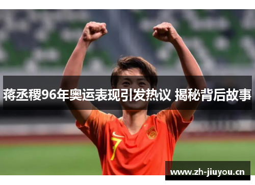 蒋丞稷96年奥运表现引发热议 揭秘背后故事