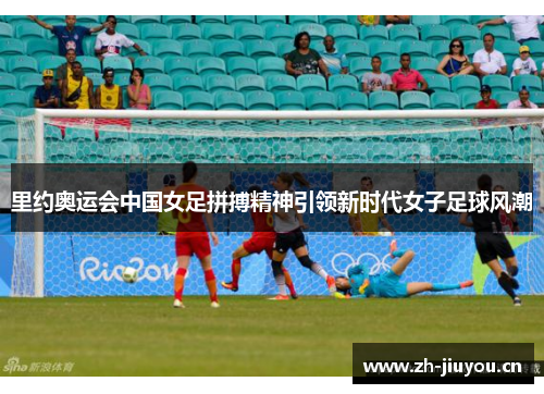 里约奥运会中国女足拼搏精神引领新时代女子足球风潮